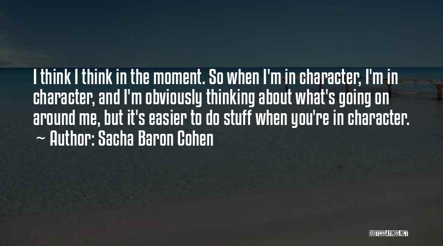 Sacha Baron Cohen Quotes: I Think I Think In The Moment. So When I'm In Character, I'm In Character, And I'm Obviously Thinking About