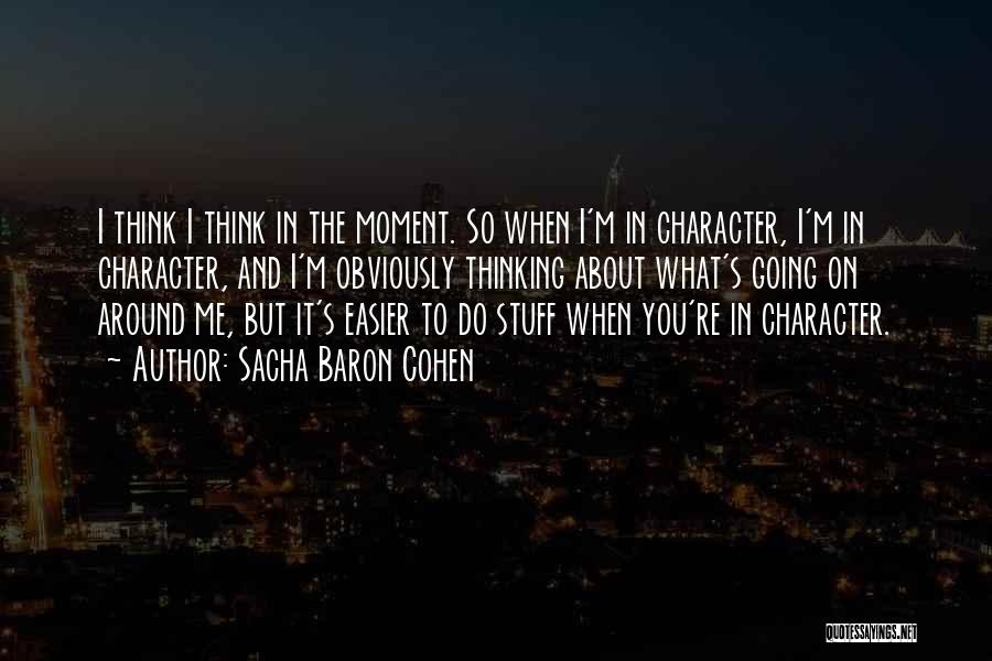Sacha Baron Cohen Quotes: I Think I Think In The Moment. So When I'm In Character, I'm In Character, And I'm Obviously Thinking About