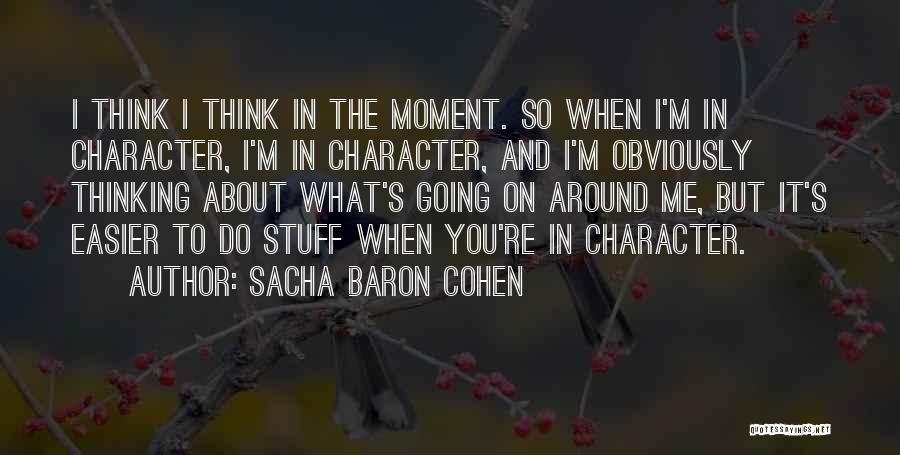 Sacha Baron Cohen Quotes: I Think I Think In The Moment. So When I'm In Character, I'm In Character, And I'm Obviously Thinking About