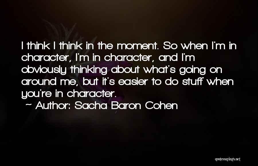 Sacha Baron Cohen Quotes: I Think I Think In The Moment. So When I'm In Character, I'm In Character, And I'm Obviously Thinking About