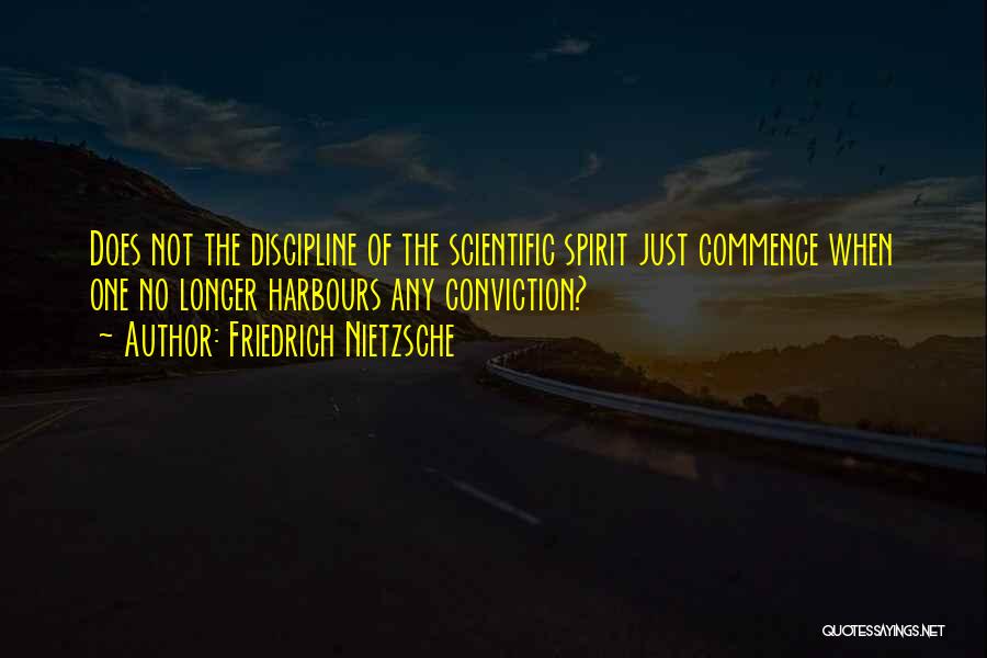 Friedrich Nietzsche Quotes: Does Not The Discipline Of The Scientific Spirit Just Commence When One No Longer Harbours Any Conviction?