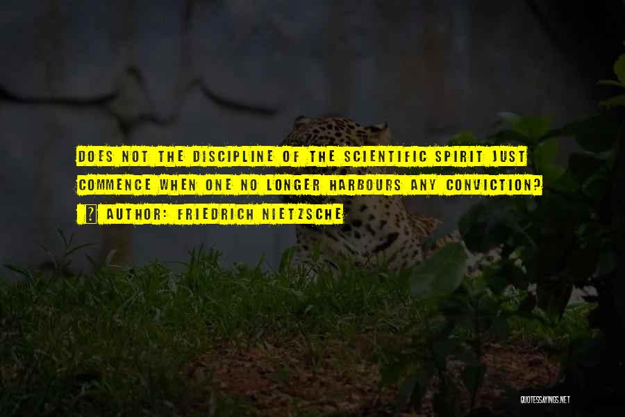 Friedrich Nietzsche Quotes: Does Not The Discipline Of The Scientific Spirit Just Commence When One No Longer Harbours Any Conviction?