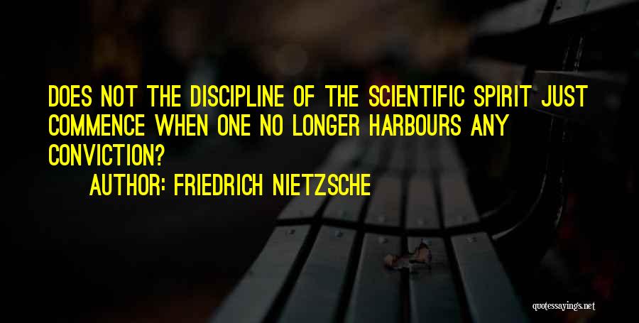 Friedrich Nietzsche Quotes: Does Not The Discipline Of The Scientific Spirit Just Commence When One No Longer Harbours Any Conviction?