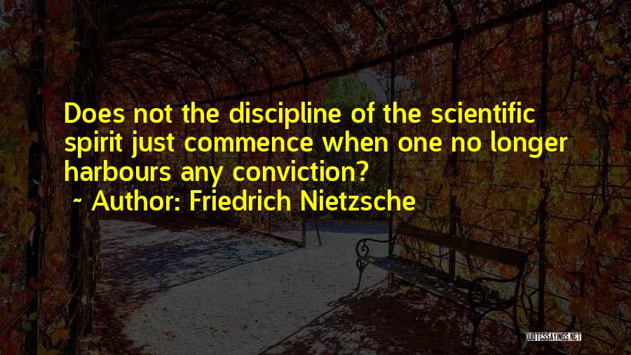 Friedrich Nietzsche Quotes: Does Not The Discipline Of The Scientific Spirit Just Commence When One No Longer Harbours Any Conviction?