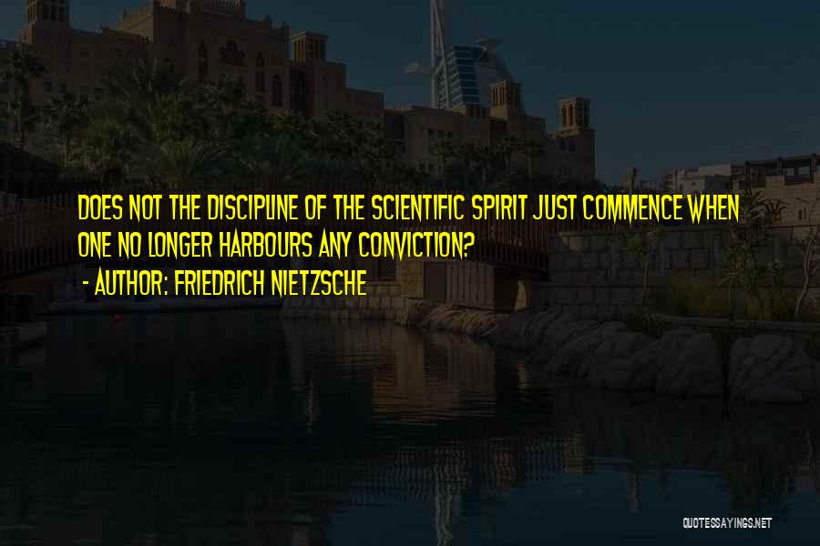 Friedrich Nietzsche Quotes: Does Not The Discipline Of The Scientific Spirit Just Commence When One No Longer Harbours Any Conviction?