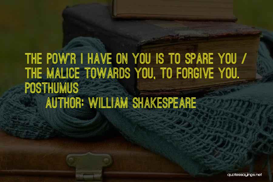 William Shakespeare Quotes: The Pow'r I Have On You Is To Spare You / The Malice Towards You, To Forgive You. Posthumus