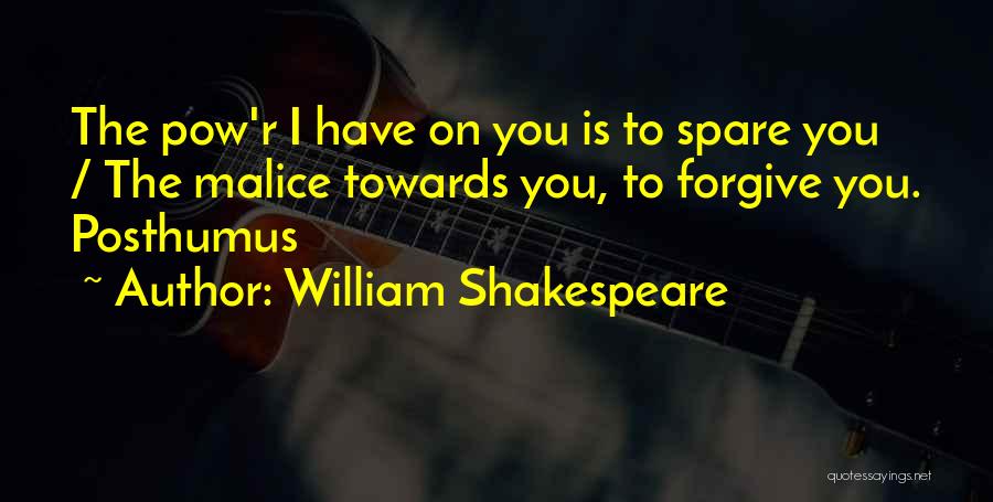 William Shakespeare Quotes: The Pow'r I Have On You Is To Spare You / The Malice Towards You, To Forgive You. Posthumus