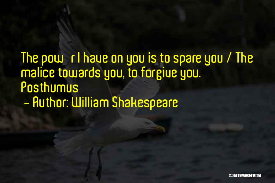 William Shakespeare Quotes: The Pow'r I Have On You Is To Spare You / The Malice Towards You, To Forgive You. Posthumus