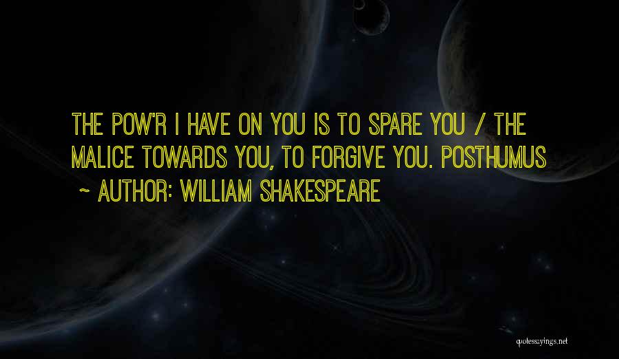 William Shakespeare Quotes: The Pow'r I Have On You Is To Spare You / The Malice Towards You, To Forgive You. Posthumus