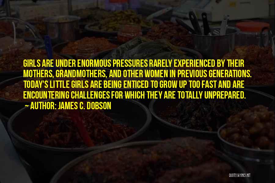 James C. Dobson Quotes: Girls Are Under Enormous Pressures Rarely Experienced By Their Mothers, Grandmothers, And Other Women In Previous Generations. Today's Little Girls