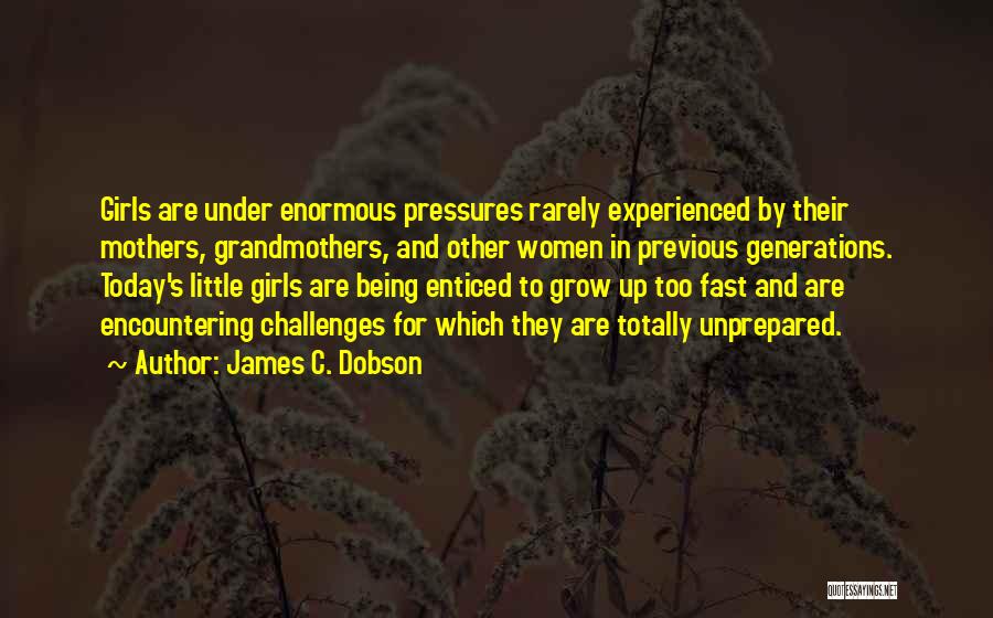 James C. Dobson Quotes: Girls Are Under Enormous Pressures Rarely Experienced By Their Mothers, Grandmothers, And Other Women In Previous Generations. Today's Little Girls