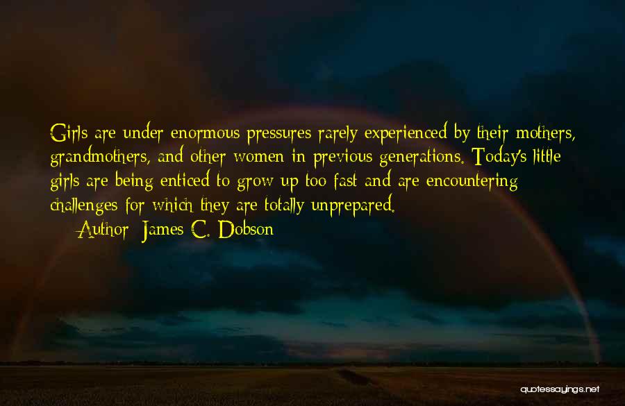 James C. Dobson Quotes: Girls Are Under Enormous Pressures Rarely Experienced By Their Mothers, Grandmothers, And Other Women In Previous Generations. Today's Little Girls