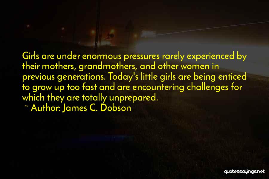 James C. Dobson Quotes: Girls Are Under Enormous Pressures Rarely Experienced By Their Mothers, Grandmothers, And Other Women In Previous Generations. Today's Little Girls