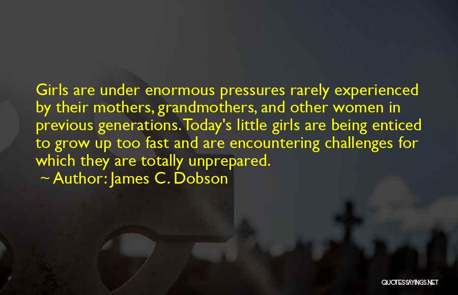 James C. Dobson Quotes: Girls Are Under Enormous Pressures Rarely Experienced By Their Mothers, Grandmothers, And Other Women In Previous Generations. Today's Little Girls