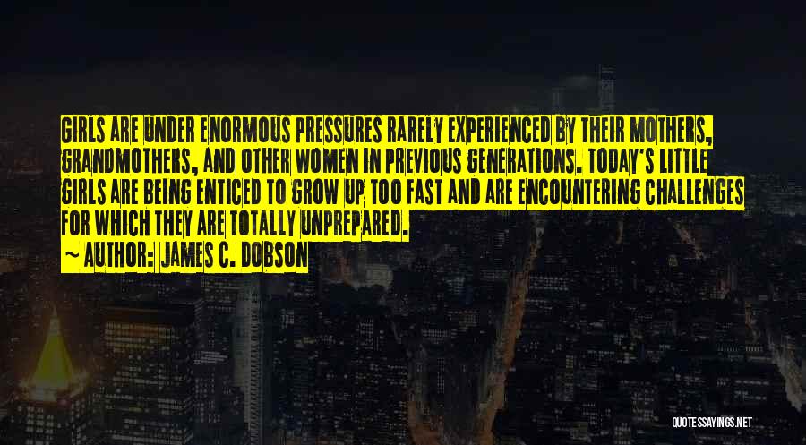 James C. Dobson Quotes: Girls Are Under Enormous Pressures Rarely Experienced By Their Mothers, Grandmothers, And Other Women In Previous Generations. Today's Little Girls