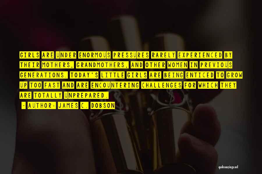 James C. Dobson Quotes: Girls Are Under Enormous Pressures Rarely Experienced By Their Mothers, Grandmothers, And Other Women In Previous Generations. Today's Little Girls