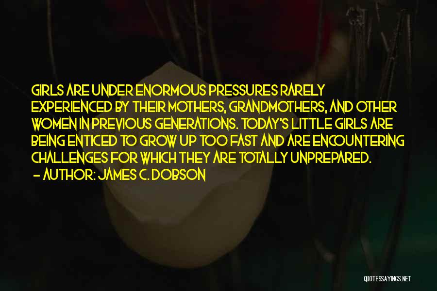 James C. Dobson Quotes: Girls Are Under Enormous Pressures Rarely Experienced By Their Mothers, Grandmothers, And Other Women In Previous Generations. Today's Little Girls