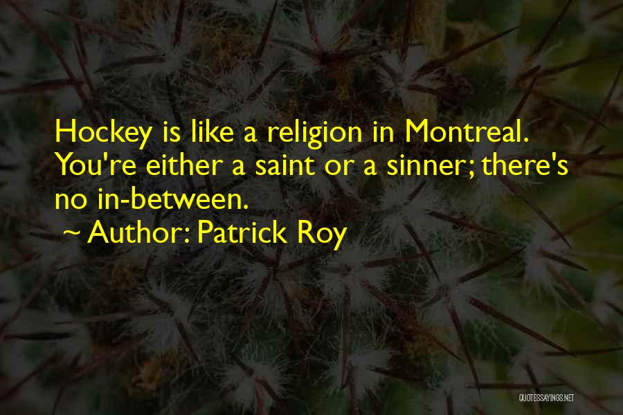 Patrick Roy Quotes: Hockey Is Like A Religion In Montreal. You're Either A Saint Or A Sinner; There's No In-between.