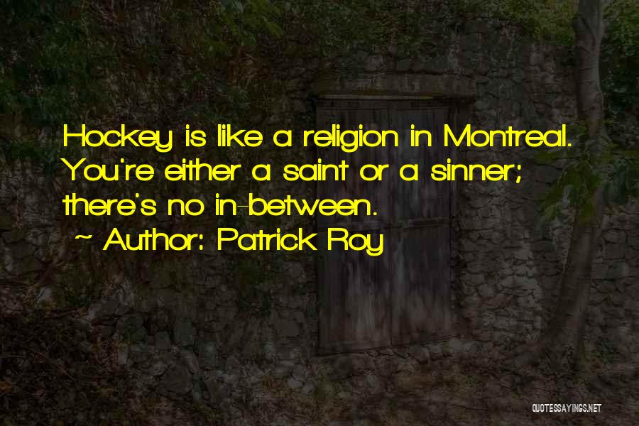Patrick Roy Quotes: Hockey Is Like A Religion In Montreal. You're Either A Saint Or A Sinner; There's No In-between.