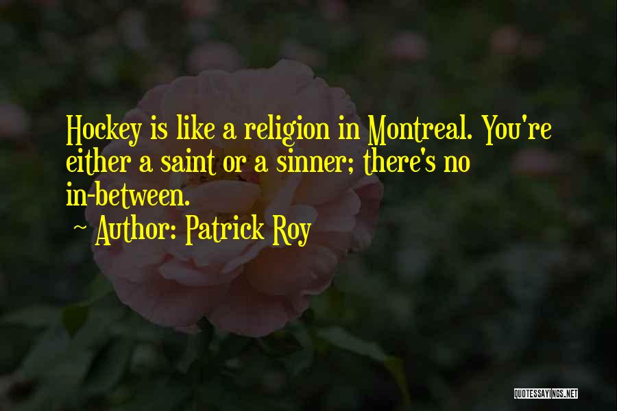 Patrick Roy Quotes: Hockey Is Like A Religion In Montreal. You're Either A Saint Or A Sinner; There's No In-between.