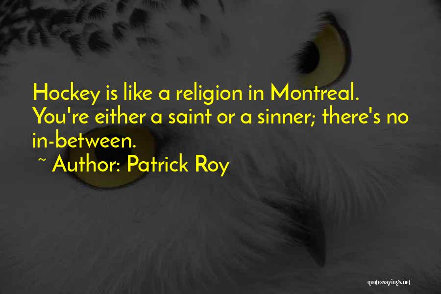 Patrick Roy Quotes: Hockey Is Like A Religion In Montreal. You're Either A Saint Or A Sinner; There's No In-between.