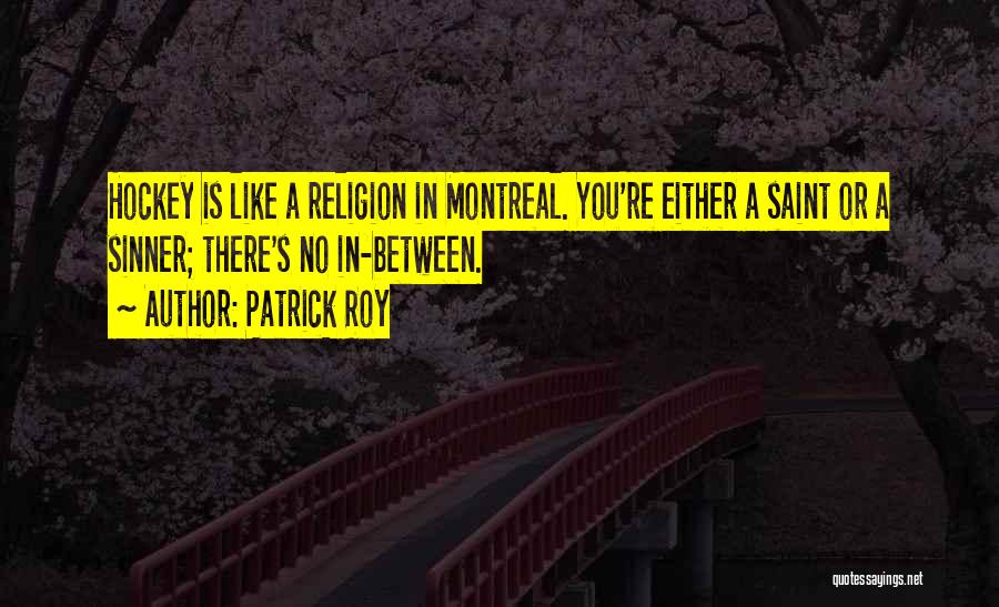 Patrick Roy Quotes: Hockey Is Like A Religion In Montreal. You're Either A Saint Or A Sinner; There's No In-between.