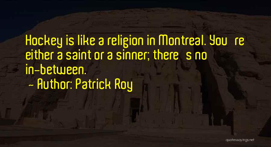 Patrick Roy Quotes: Hockey Is Like A Religion In Montreal. You're Either A Saint Or A Sinner; There's No In-between.
