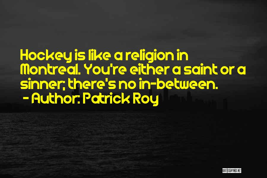 Patrick Roy Quotes: Hockey Is Like A Religion In Montreal. You're Either A Saint Or A Sinner; There's No In-between.