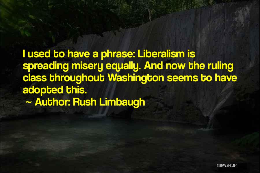 Rush Limbaugh Quotes: I Used To Have A Phrase: Liberalism Is Spreading Misery Equally. And Now The Ruling Class Throughout Washington Seems To