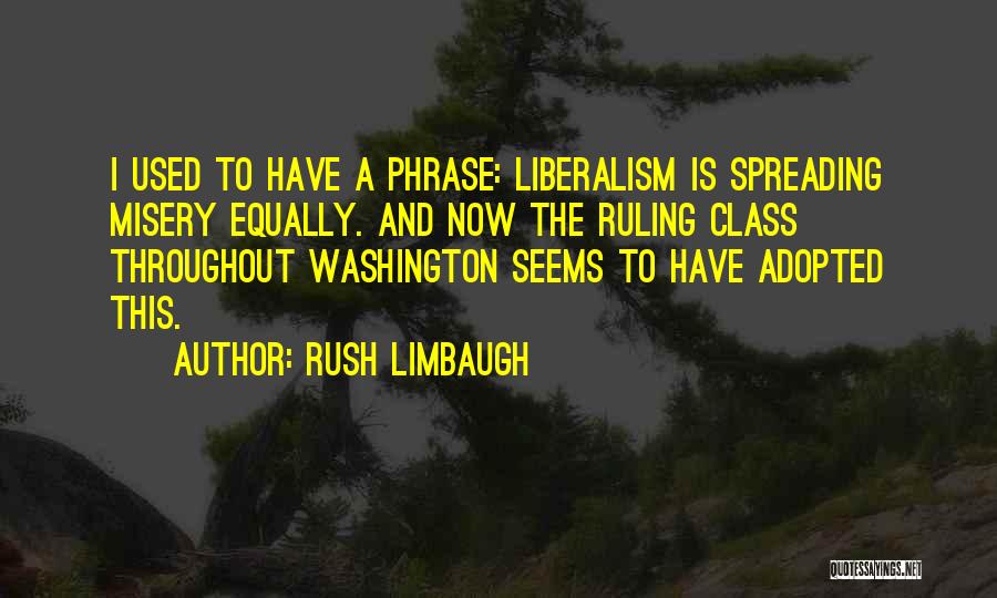 Rush Limbaugh Quotes: I Used To Have A Phrase: Liberalism Is Spreading Misery Equally. And Now The Ruling Class Throughout Washington Seems To