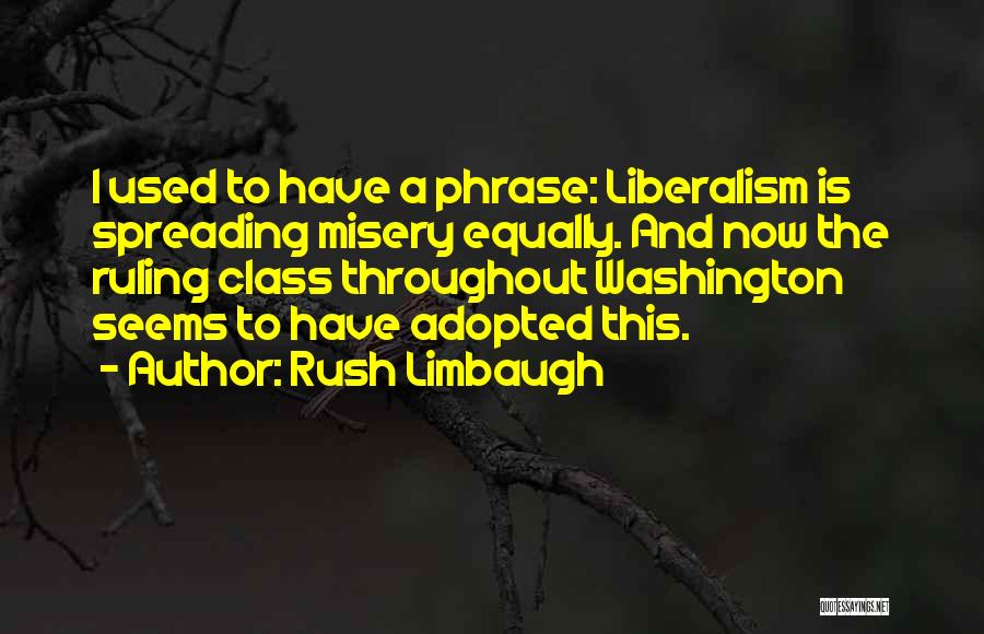 Rush Limbaugh Quotes: I Used To Have A Phrase: Liberalism Is Spreading Misery Equally. And Now The Ruling Class Throughout Washington Seems To