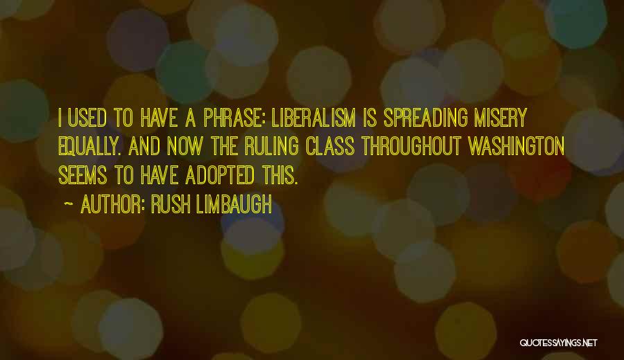 Rush Limbaugh Quotes: I Used To Have A Phrase: Liberalism Is Spreading Misery Equally. And Now The Ruling Class Throughout Washington Seems To