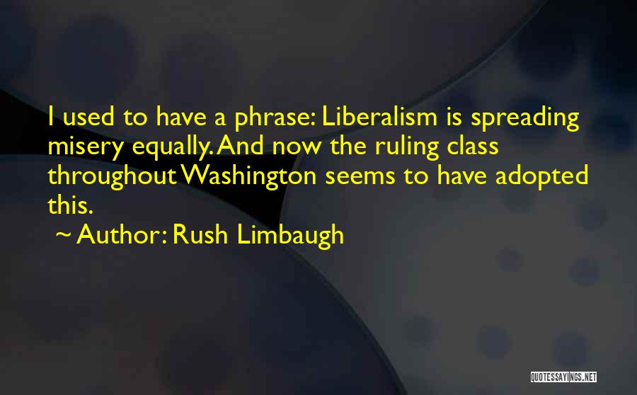 Rush Limbaugh Quotes: I Used To Have A Phrase: Liberalism Is Spreading Misery Equally. And Now The Ruling Class Throughout Washington Seems To