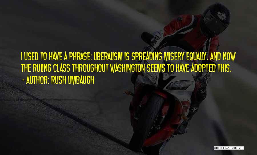 Rush Limbaugh Quotes: I Used To Have A Phrase: Liberalism Is Spreading Misery Equally. And Now The Ruling Class Throughout Washington Seems To