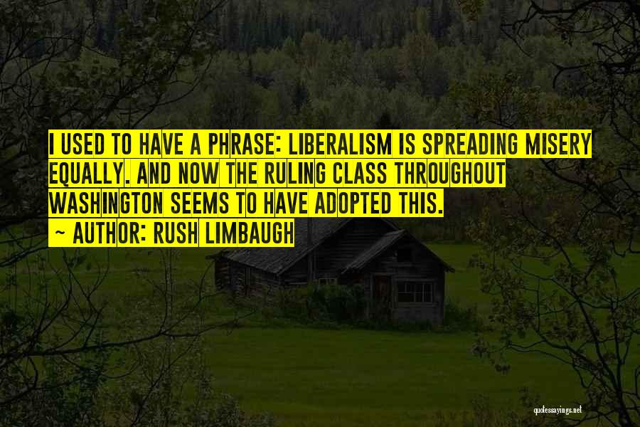 Rush Limbaugh Quotes: I Used To Have A Phrase: Liberalism Is Spreading Misery Equally. And Now The Ruling Class Throughout Washington Seems To