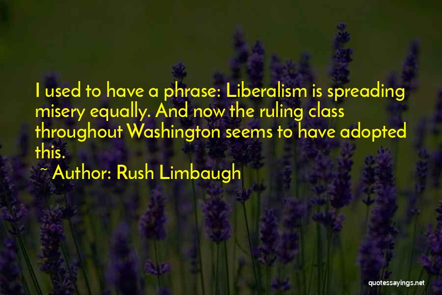 Rush Limbaugh Quotes: I Used To Have A Phrase: Liberalism Is Spreading Misery Equally. And Now The Ruling Class Throughout Washington Seems To