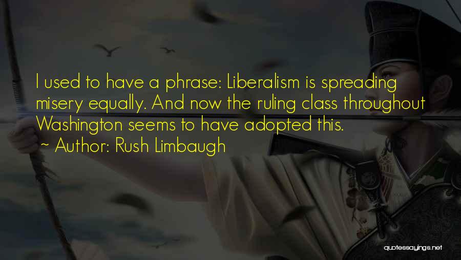 Rush Limbaugh Quotes: I Used To Have A Phrase: Liberalism Is Spreading Misery Equally. And Now The Ruling Class Throughout Washington Seems To