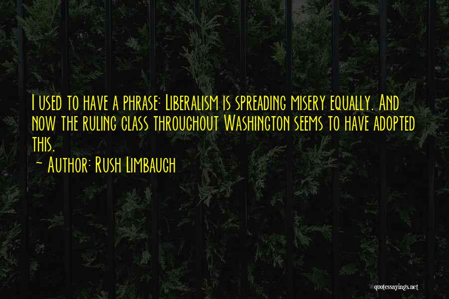 Rush Limbaugh Quotes: I Used To Have A Phrase: Liberalism Is Spreading Misery Equally. And Now The Ruling Class Throughout Washington Seems To