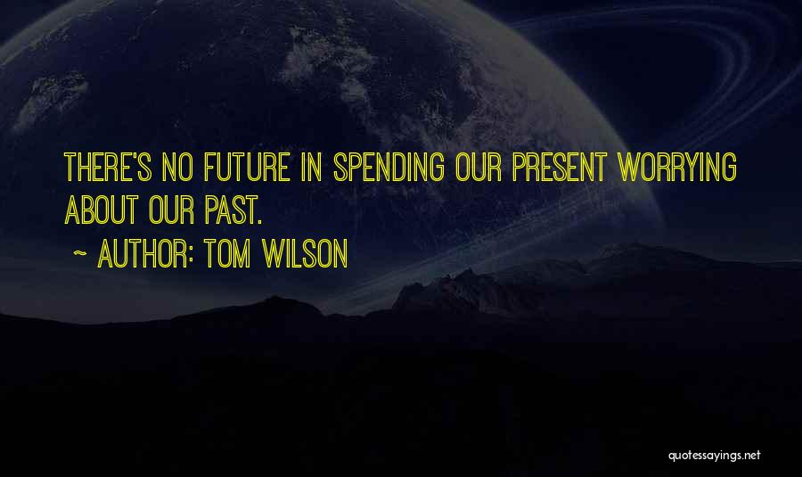 Tom Wilson Quotes: There's No Future In Spending Our Present Worrying About Our Past.