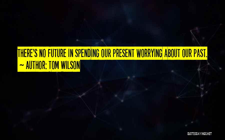 Tom Wilson Quotes: There's No Future In Spending Our Present Worrying About Our Past.