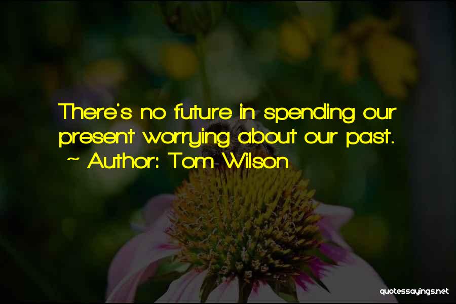 Tom Wilson Quotes: There's No Future In Spending Our Present Worrying About Our Past.