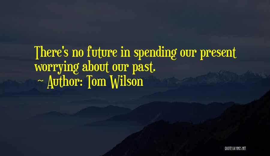 Tom Wilson Quotes: There's No Future In Spending Our Present Worrying About Our Past.