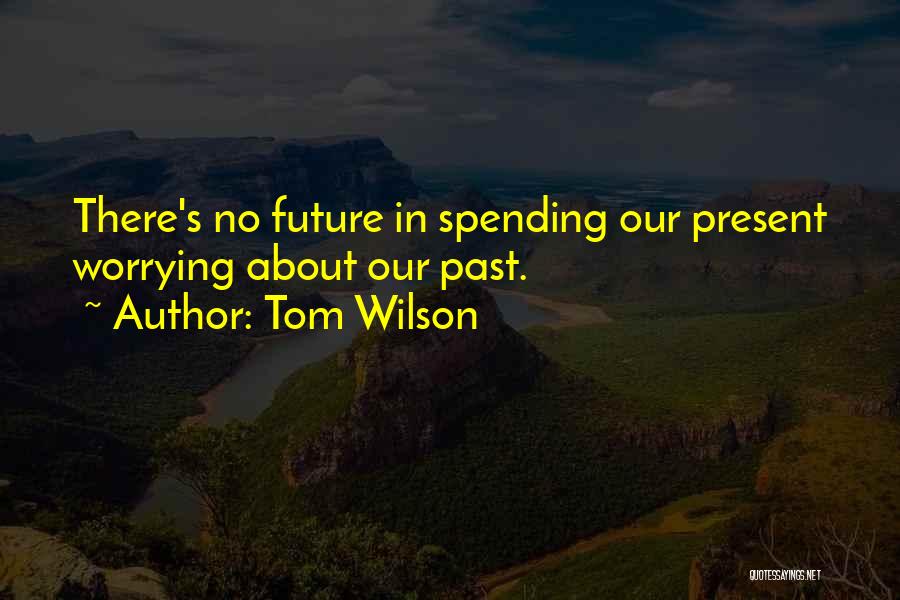 Tom Wilson Quotes: There's No Future In Spending Our Present Worrying About Our Past.