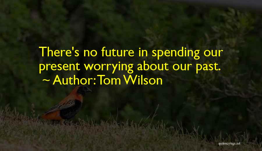 Tom Wilson Quotes: There's No Future In Spending Our Present Worrying About Our Past.