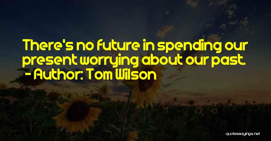 Tom Wilson Quotes: There's No Future In Spending Our Present Worrying About Our Past.