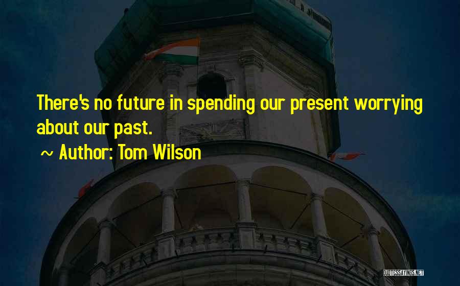 Tom Wilson Quotes: There's No Future In Spending Our Present Worrying About Our Past.