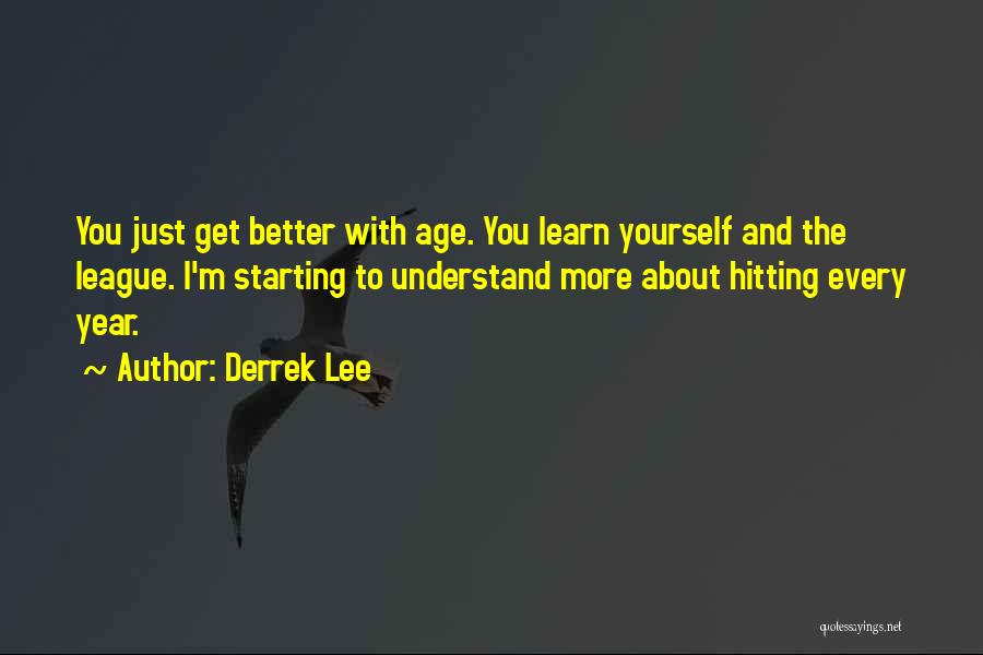 Derrek Lee Quotes: You Just Get Better With Age. You Learn Yourself And The League. I'm Starting To Understand More About Hitting Every