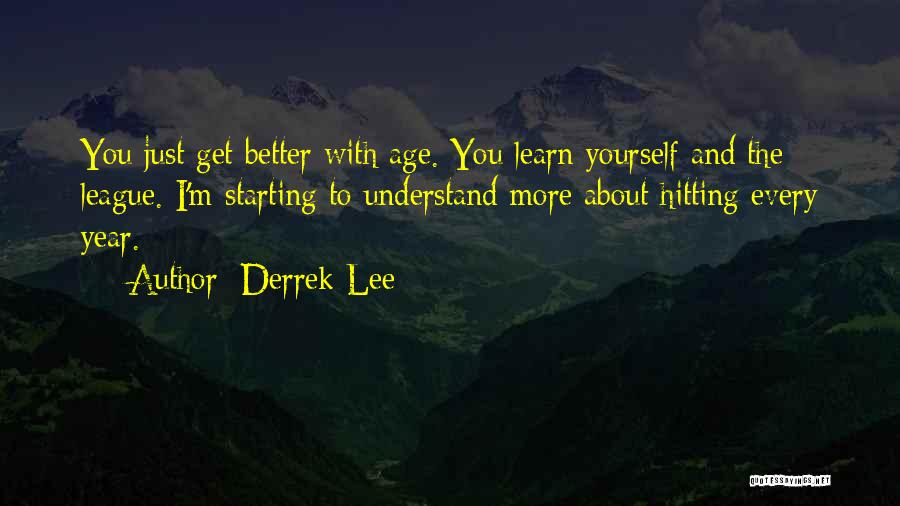 Derrek Lee Quotes: You Just Get Better With Age. You Learn Yourself And The League. I'm Starting To Understand More About Hitting Every