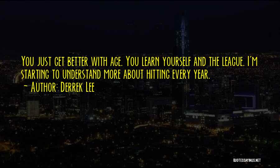 Derrek Lee Quotes: You Just Get Better With Age. You Learn Yourself And The League. I'm Starting To Understand More About Hitting Every