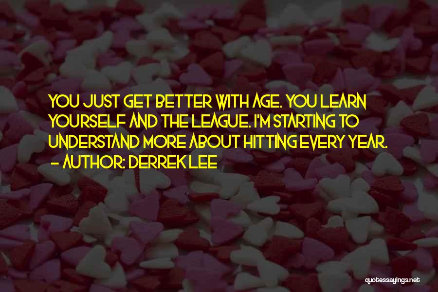 Derrek Lee Quotes: You Just Get Better With Age. You Learn Yourself And The League. I'm Starting To Understand More About Hitting Every